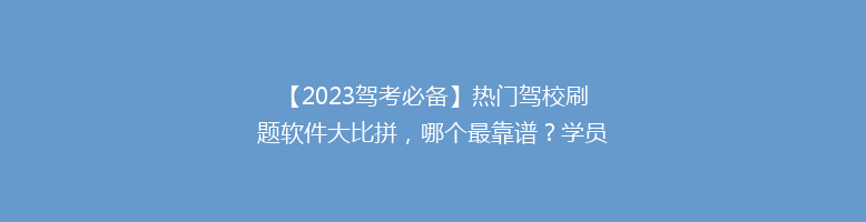 【2023驾考必备】热门驾校刷题软件大比拼，哪个最靠谱？学员好评如潮！