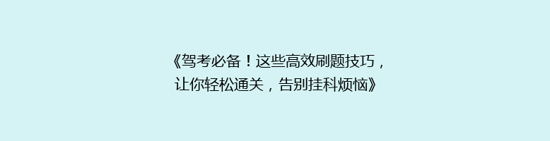《驾考必备！这些高效刷题技巧，让你轻松通关，告别挂科烦恼》