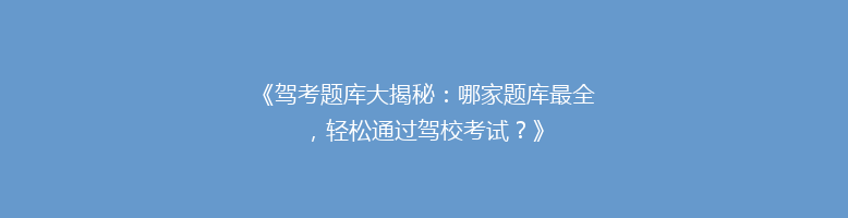 《驾考题库大揭秘：哪家题库最全，轻松通过驾校考试？》