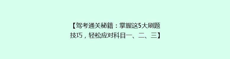 【驾考通关秘籍：掌握这5大刷题技巧，轻松应对科目一、二、三】