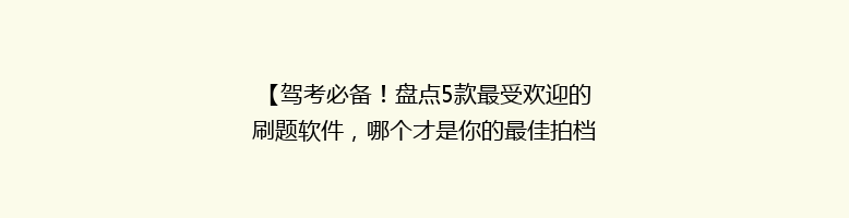 【驾考必备！盘点5款最受欢迎的刷题软件，哪个才是你的最佳拍档？】