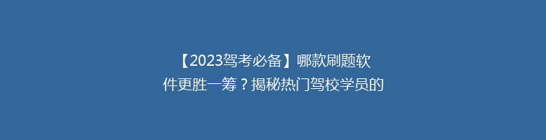 【2023驾考必备】哪款刷题软件更胜一筹？揭秘热门驾校学员的秘密武器！