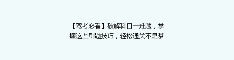 【驾考必看】破解科目一难题，掌握这些刷题技巧，轻松通关不是梦！