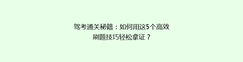 驾考通关秘籍：如何用这5个高效刷题技巧轻松拿证？