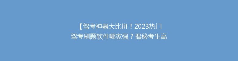 【驾考神器大比拼！2023热门驾考刷题软件哪家强？揭秘考生高分秘诀】