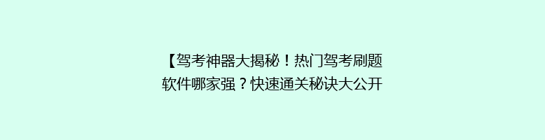 【驾考神器大揭秘！热门驾考刷题软件哪家强？快速通关秘诀大公开】