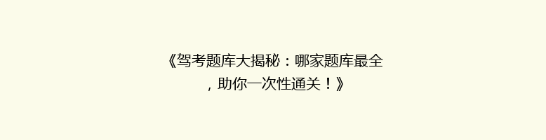 《驾考题库大揭秘：哪家题库最全，助你一次性通关！》