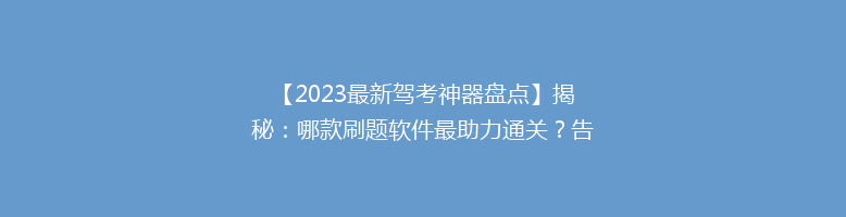 【2023最新驾考神器盘点】揭秘：哪款刷题软件最助力通关？告别挂科，轻松拿证！