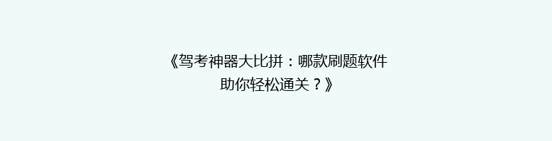 《驾考神器大比拼：哪款刷题软件助你轻松通关？》