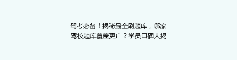 驾考必备！揭秘最全刷题库，哪家驾校题库覆盖更广？学员口碑大揭秘！