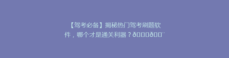 【驾考必备】揭秘热门驾考刷题软件，哪个才是通关利器？🚗💨