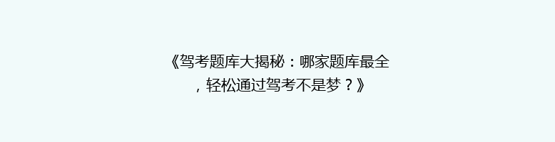 《驾考题库大揭秘：哪家题库最全，轻松通过驾考不是梦？》
