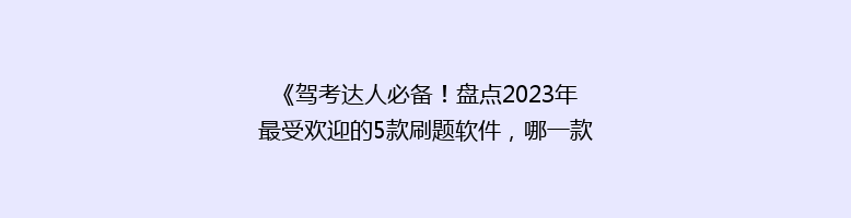 《驾考达人必备！盘点2023年最受欢迎的5款刷题软件，哪一款是你的最佳选择？》