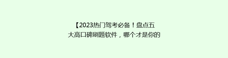【2023热门驾考必备！盘点五大高口碑刷题软件，哪个才是你的最佳选择？】
