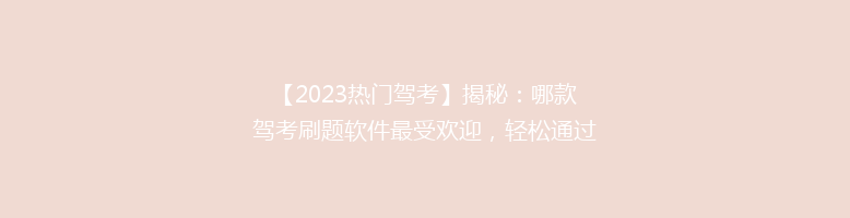 【2023热门驾考】揭秘：哪款驾考刷题软件最受欢迎，轻松通过考试的秘密！