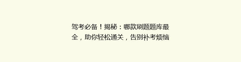 驾考必备！揭秘：哪款刷题题库最全，助你轻松通关，告别补考烦恼？