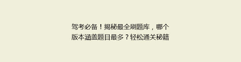 驾考必备！揭秘最全刷题库，哪个版本涵盖题目最多？轻松通关秘籍大公开！