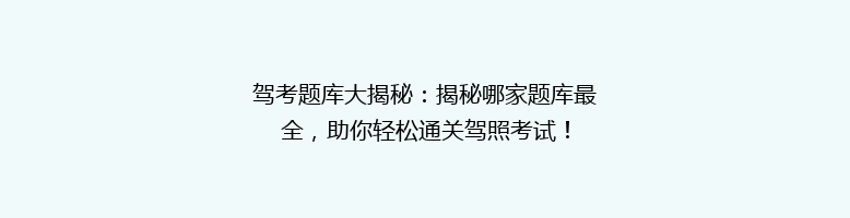 驾考题库大揭秘：揭秘哪家题库最全，助你轻松通关驾照考试！
