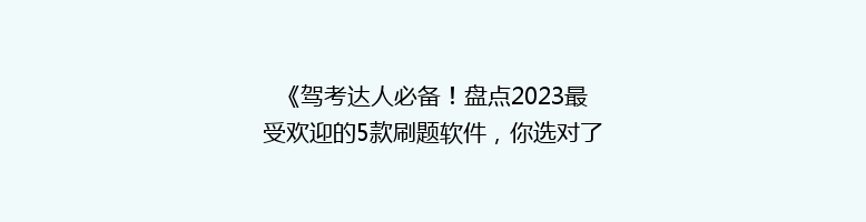《驾考达人必备！盘点2023最受欢迎的5款刷题软件，你选对了吗？》