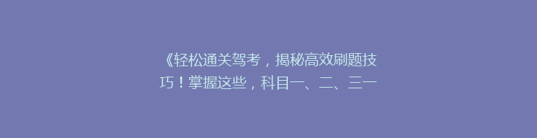 《轻松通关驾考，揭秘高效刷题技巧！掌握这些，科目一、二、三一次过》