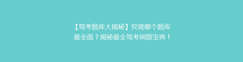 【驾考题库大揭秘】究竟哪个题库最全面？揭秘最全驾考刷题宝典！