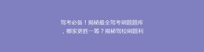 驾考必备！揭秘最全驾考刷题题库，哪家更胜一筹？揭秘驾校刷题利器！
