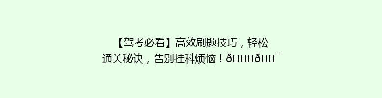 【驾考必看】高效刷题技巧，轻松通关秘诀，告别挂科烦恼！🚗🎯