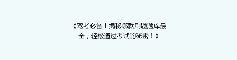 《驾考必备！揭秘哪款刷题题库最全，轻松通过考试的秘密！》