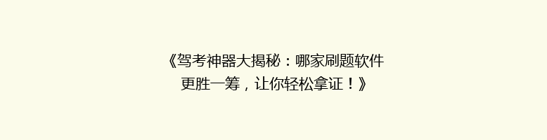 《驾考神器大揭秘：哪家刷题软件更胜一筹，让你轻松拿证！》