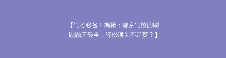 【驾考必备！揭秘：哪家驾校的刷题题库最全，轻松通关不是梦？】