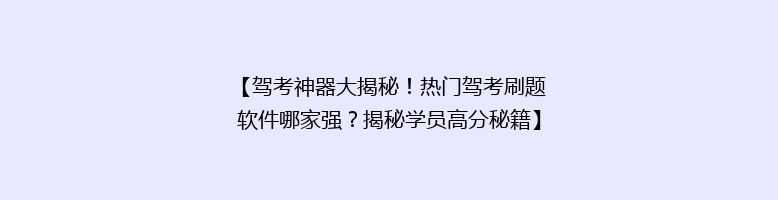【驾考神器大揭秘！热门驾考刷题软件哪家强？揭秘学员高分秘籍】