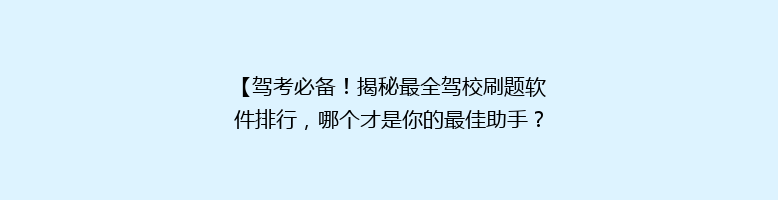 【驾考必备！揭秘最全驾校刷题软件排行，哪个才是你的最佳助手？】