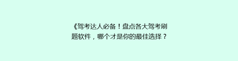 《驾考达人必备！盘点各大驾考刷题软件，哪个才是你的最佳选择？》