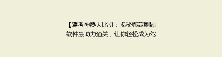 【驾考神器大比拼：揭秘哪款刷题软件最助力通关，让你轻松成为驾校高手！】