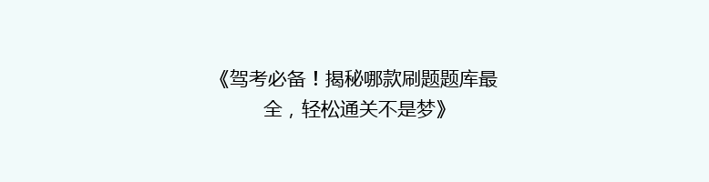 《驾考必备！揭秘哪款刷题题库最全，轻松通关不是梦》