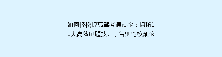 如何轻松提高驾考通过率：揭秘10大高效刷题技巧，告别驾校烦恼！