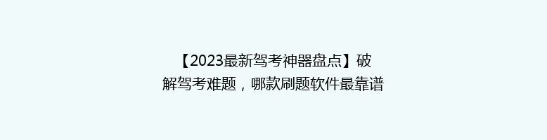 【2023最新驾考神器盘点】破解驾考难题，哪款刷题软件最靠谱？学员必看！