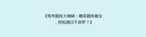 《驾考题库大揭秘:哪家题库最全,轻松通过不是梦?》