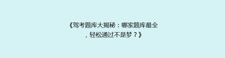 《驾考题库大揭秘：哪家题库最全，轻松通过不是梦？》