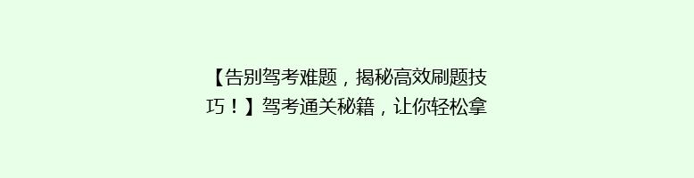 【告别驾考难题，揭秘高效刷题技巧！】驾考通关秘籍，让你轻松拿证！