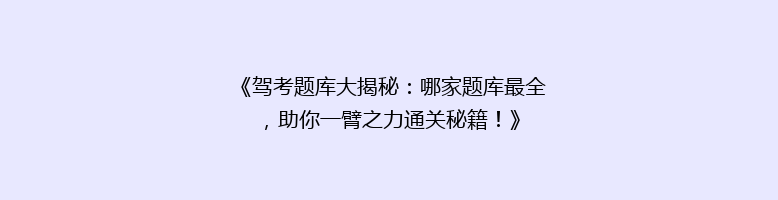 《驾考题库大揭秘：哪家题库最全，助你一臂之力通关秘籍！》