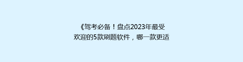 《驾考必备！盘点2023年最受欢迎的5款刷题软件，哪一款更适合你？》