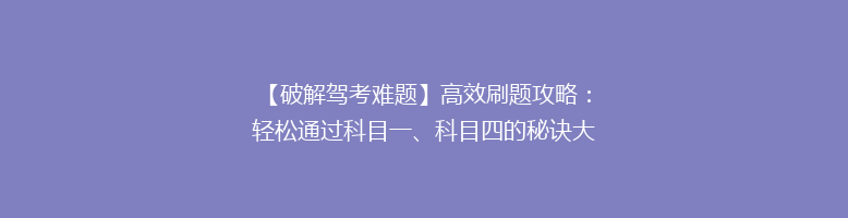 【破解驾考难题】高效刷题攻略：轻松通过科目一、科目四的秘诀大公开！