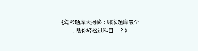 《驾考题库大揭秘：哪家题库最全，助你轻松过科目一？》
