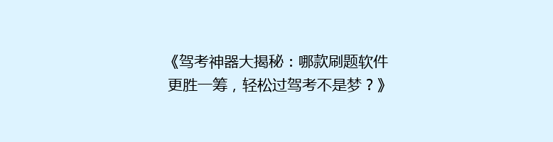 《驾考神器大揭秘：哪款刷题软件更胜一筹，轻松过驾考不是梦？》