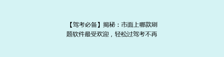 【驾考必备】揭秘：市面上哪款刷题软件最受欢迎，轻松过驾考不再是难题！