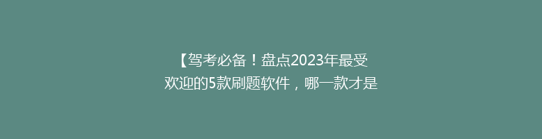 【驾考必备！盘点2023年最受欢迎的5款刷题软件，哪一款才是你的最佳选择？】