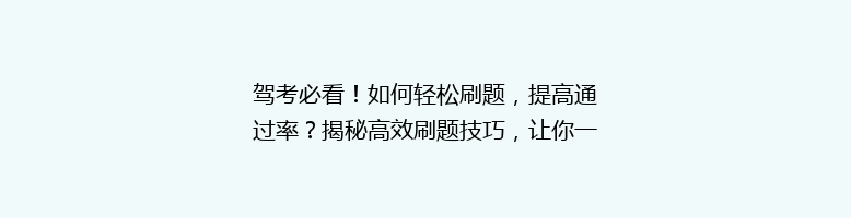 驾考必看！如何轻松刷题，提高通过率？揭秘高效刷题技巧，让你一考通关！