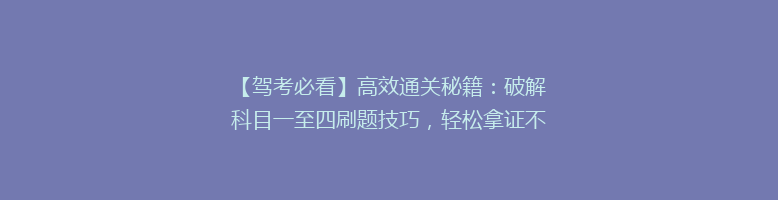 【驾考必看】高效通关秘籍：破解科目一至四刷题技巧，轻松拿证不是梦！