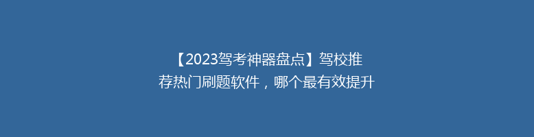 【2023驾考神器盘点】驾校推荐热门刷题软件，哪个最有效提升通过率？